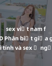 sex việt nam full HD Phân biệt giữa giới tính và sex ở người lớn: Tìm hiểu sự khác biệt và yếu tố quyết định