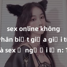 sex online không che Phân biệt giữa giới tính và sex ở người lớn: Tìm hiểu sự khác biệt và yếu tố quyết định