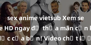 sex anime vietsub Xem sex không che HD ngay để thỏa mãn cơn khát tình dục của bạn! Video chất lượng cao, cảnh quay rõ nét, sẽ khiến bạn không thể rời mắt! Hãy trải nghiệm ngay!