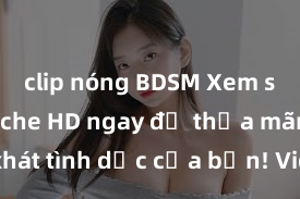 clip nóng BDSM Xem sex không che HD ngay để thỏa mãn cơn khát tình dục của bạn! Video chất lượng cao, cảnh quay rõ nét, sẽ khiến bạn không thể rời mắt! Hãy trải nghiệm ngay!