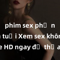 phim sex phụ nữ lớn tuổi Xem sex không che HD ngay để thỏa mãn cơn khát tình dục của bạn! Video chất lượng cao, cảnh quay rõ nét, sẽ khiến bạn không thể rời mắt! Hãy trải nghiệm ngay!