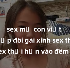 sex mẹ con việt nam Cặp đôi gái xinh sex thổi hồn vào đêm muộn