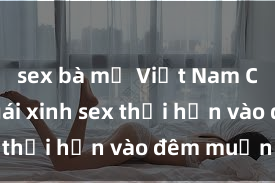 sex bà mẹ Việt Nam Cặp đôi gái xinh sex thổi hồn vào đêm muộn