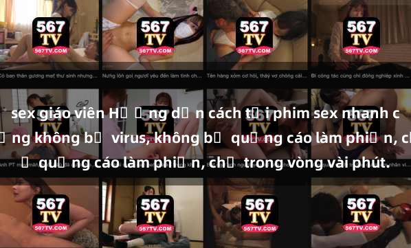 sex giáo viên Hướng dẫn cách tải phim sex nhanh chóng và an toàn trên mạng không bị virus, không bị quảng cáo làm phiền, chỉ trong vòng vài phút.