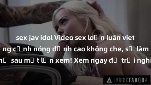 sex jav idol Video sex loạn luân vietsub mới nhất: Những cảnh nóng đỉnh cao không che, sẽ làm bạn phát cuồng chỉ sau một lần xem! Xem ngay để trải nghiệm cảm giác mãnh liệt từ những bộ phim đỉnh cao n