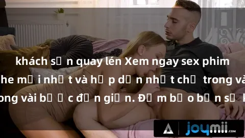 khách sạn quay lén Xem ngay sex phim Việt Nam không che mới nhất và hấp dẫn nhất chỉ trong vài bước đơn giản. Đảm bảo bạn sẽ không thất vọng!