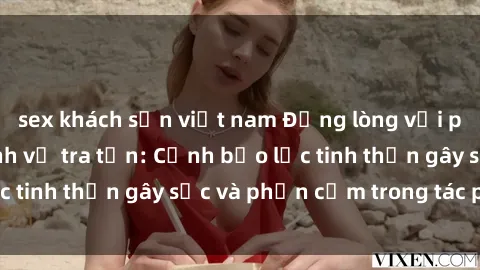 sex khách sạn việt nam Đắng lòng với phim sex truyền hình về tra tấn: Cảnh bạo lực tinh thần gây sốc và phản cảm trong tác phẩm.