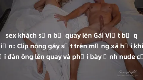 sex khách sạn bị quay lén Gái Việt bị quay lén trong bãi biển: Clip nóng gây sốt trên mạng xã hội khi phát hiện người đàn ông lén quay và phơi bày ảnh nude của cô gái trẻ. Người dân phản ứng gay gắt, 