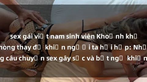 sex gái việt nam sinh viên Khoảnh khắc sống động tại phòng thay đồ khiến người ta hồi hộp: Những câu chuyện sex gây sốc và bất ngờ khiến bạn không thể bỏ qua!
