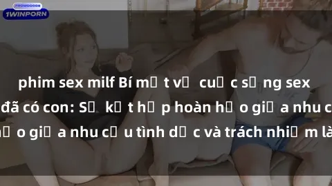 phim sex milf Bí mật về cuộc sống sex của gái Việt Nam đã có con: Sự kết hợp hoàn hảo giữa nhu cầu tình dục và trách nhiệm làm mẹ.