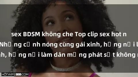 sex BDSM không che Top clip sex hot nhất mạng xã hội  Những cảnh nóng cùng gái xinh, hứng nỗi làm dân mạng phát sốt không ngừng