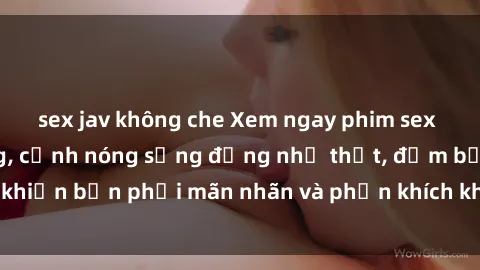 sex jav không che Xem ngay phim sex HD cực chất lượng, cảnh nóng sống động như thật, đảm bảo khiến bạn phải mãn nhãn và phấn khích không ngớt. Đừng bỏ lỡ!