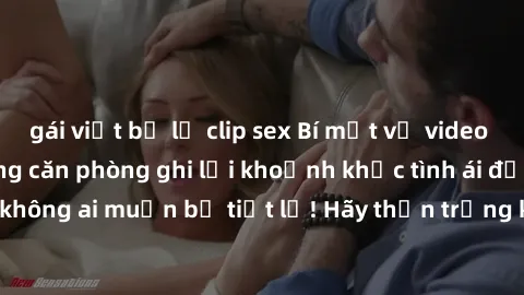 gái việt bị lộ clip sex Bí mật về video sex quay lén: Những căn phòng ghi lại khoảnh khắc tình ái đầy kích thích, không ai muốn bị tiết lộ! Hãy thận trọng khi ở trong không gian công cộng.