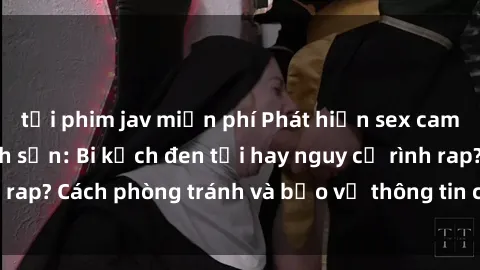 tải phim jav miễn phí Phát hiện sex camera ẩn trong khách sạn: Bi kịch đen tối hay nguy cơ rình rap? Cách phòng tránh và bảo vệ thông tin cá nhân của bạn.