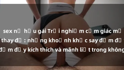 sex nữ hầu gái Trải nghiệm cảm giác mới mẻ với sex phòng thay đồ: những khoảnh khắc say đắm đầy kích thích và mãnh liệt trong không gian bí mật.