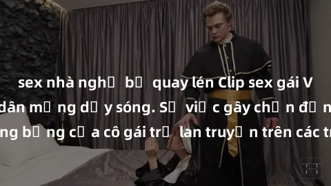 sex nhà nghỉ bị quay lén Clip sex gái Việt bị lộ khiến cư dân mạng dậy sóng. Sự việc gây chấn động khi hình ảnh nóng bỏng của cô gái trẻ lan truyền trên các trang mạng xã hội.Xã hội đang bàn tán sôi n