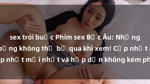 sex trói buộc Phim sex Bắc Âu: Những cảnh quay nóng bỏng không thể bỏ qua khi xem! Cập nhật mới nhất và hấp dẫn không kém phần gợi cảm.