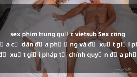 sex phim trung quốc vietsub Sex công viên: Nỗi ám ảnh của cư dân địa phương và đề xuất giải pháp từ chính quyền địa phương