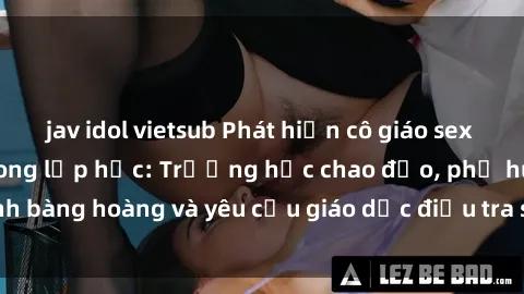jav idol vietsub Phát hiện cô giáo sex quay lén học sinh trong lớp học: Trường học chao đảo, phụ huynh bàng hoàng và yêu cầu giáo dục điều tra sự việc này ngay lập tức