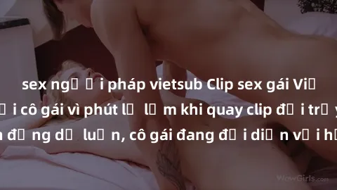 sex người pháp vietsub Clip sex gái Việt bị lộ: Động đời cô gái vì phút lỡ lầm khi quay clip đồi trụy. Sự việc gây chấn động dư luận, cô gái đang đối diện với hậu quả nặng nề từ việc lạm dụng công ngh