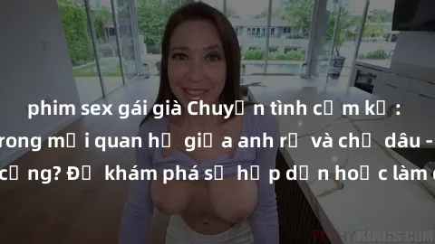 phim sex gái già Chuyện tình cấm kỵ: Những sóng gió trong mối quan hệ giữa anh rể và chị dâu - Mở lòng hay kẹt cứng? Để khám phá sự hấp dẫn hoặc làm đảo lộn cuộc sống hay không là câu hỏi lớn.