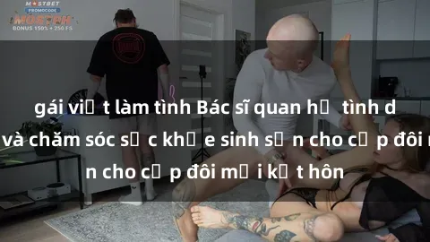 gái việt làm tình Bác sĩ quan hệ tình dục: Tư vấn và chăm sóc sức khỏe sinh sản cho cặp đôi mới kết hôn