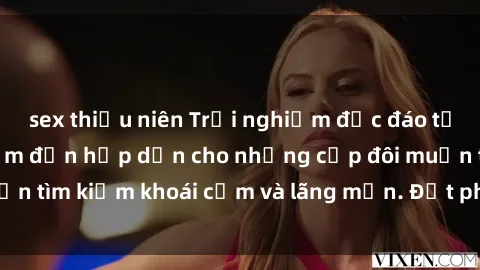 sex thiếu niên Trải nghiệm độc đáo tại sex nhà nghỉ: Điểm đến hấp dẫn cho những cặp đôi muốn tìm kiếm khoái cảm và lãng mạn. Đặt phòng ngay hôm nay!