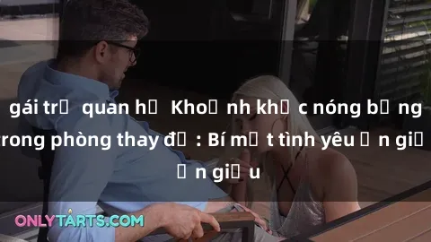 gái trẻ quan hệ Khoảnh khắc nóng bỏng trong phòng thay đồ: Bí mật tình yêu ẩn giấu