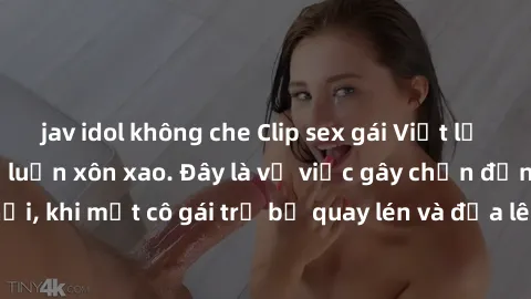 jav idol không che Clip sex gái Việt lộ lòng vòng, khiến dư luận xôn xao. Đây là vụ việc gây chấn động trên mạng xã hội, khi một cô gái trẻ bị quay lén và đưa lên mạng. Clip đã nhanh chóng lan truyền,