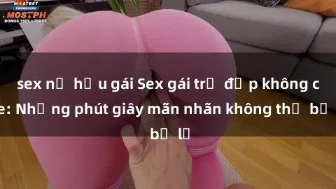 sex nữ hầu gái Sex gái trẻ đẹp không che: Những phút giây mãn nhãn không thể bỏ lỡ