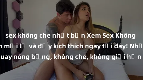 sex không che nhật bản Xem Sex Không Che: Trải nghiệm mới lạ và đầy kích thích ngay tại đây! Những cảnh quay nóng bỏng, không che, không giới hạn đang chờ đón bạn. Đừng bỏ lỡ!