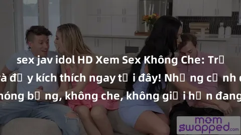 sex jav idol HD Xem Sex Không Che: Trải nghiệm mới lạ và đầy kích thích ngay tại đây! Những cảnh quay nóng bỏng, không che, không giới hạn đang chờ đón bạn. Đừng bỏ lỡ!
