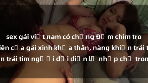 sex gái việt nam có chồng Đắm chìm trong vẻ đẹp tự nhiên của gái xinh khỏa thân, nàng khiến trái tim người đối diện lỡ nhịp chỉ trong một cái nhìn.