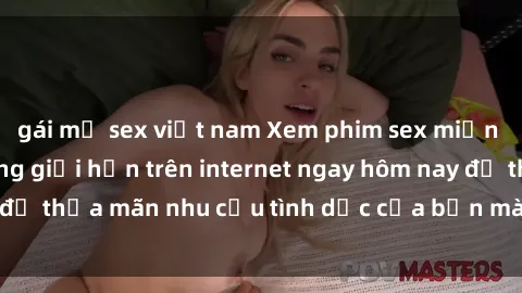 gái mỹ sex việt nam Xem phim sex miễn phí hoàn toàn không giới hạn trên internet ngay hôm nay để thỏa mãn nhu cầu tình dục của bạn mà không tốn chi phí.