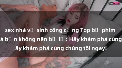 sex nhà vệ sinh công cộng Top bộ phim sex hay nhất mà bạn không nên bỏ lỡ: Hãy khám phá cùng chúng tôi ngay!