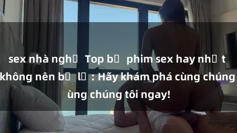 sex nhà nghỉ Top bộ phim sex hay nhất mà bạn không nên bỏ lỡ: Hãy khám phá cùng chúng tôi ngay!