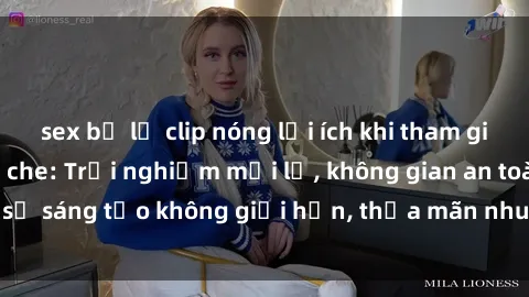 sex bị lộ clip nóng lợi ích khi tham gia sex online không che: Trải nghiệm mới lạ, không gian an toàn, sự sáng tạo không giới hạn, thỏa mãn nhu cầu tình dục của bạn.