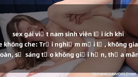 sex gái việt nam sinh viên lợi ích khi tham gia sex online không che: Trải nghiệm mới lạ, không gian an toàn, sự sáng tạo không giới hạn, thỏa mãn nhu cầu tình dục của bạn.