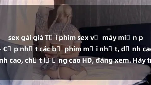sex gái già Tải phim sex về máy miễn phí và nhanh chóng - Cập nhật các bộ phim mới nhất, đỉnh cao, chất lượng cao HD, đáng xem. Hãy trải nghiệm ngay!