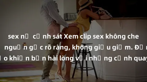 sex nữ cảnh sát Xem clip sex không che mới - Nguồn gốc từ nguồn gốc rõ ràng, không giấu giếm. Đảm bảo khiến bạn hài lòng với những cảnh quay táo bạo và đầy kích thích.