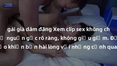 gái già dâm đãng Xem clip sex không che mới - Nguồn gốc từ nguồn gốc rõ ràng, không giấu giếm. Đảm bảo khiến bạn hài lòng với những cảnh quay táo bạo và đầy kích thích.