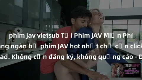 phim jav vietsub Tải Phim JAV Miễn Phí - Thưởng thức hàng ngàn bộ phim JAV hot nhất chỉ cần click download. Không cần đăng ký, không quảng cáo - Dễ dàng tải về và xem online!