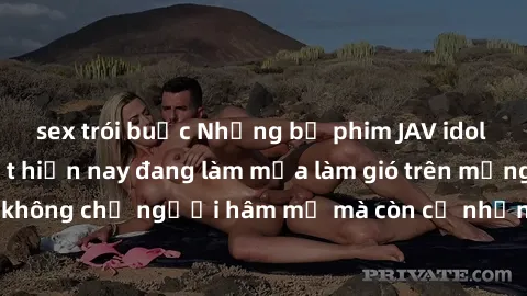 sex trói buộc Những bộ phim JAV idol không che hot nhất hiện nay đang làm mưa làm gió trên mạng, hấp dẫn không chỉ người hâm mộ mà còn cả những ai mới tìm hiểu về thể loại này!