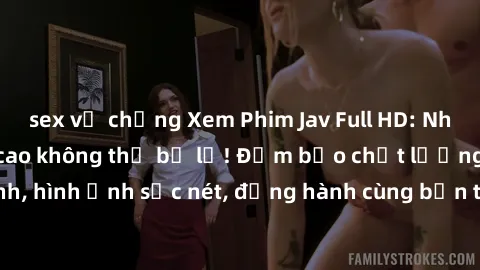 sex vợ chồng Xem Phim Jav Full HD: Những bộ phim đỉnh cao không thể bỏ lỡ! Đảm bảo chất lượng ổn định, hình ảnh sắc nét, đồng hành cùng bạn trong những giây phút thư giãn!