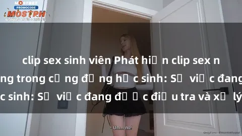 clip sex sinh viên Phát hiện clip sex nữ sinh gây chấn động trong cộng đồng học sinh: Sự việc đang được điều tra và xử lý