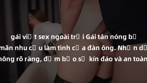 gái việt sex ngoài trời Gái tân nóng bỏng, dâm đãng thỏa mãn nhu cầu làm tình của đàn ông. Nhận dạng không rõ ràng, đảm bảo sự kín đáo và an toàn cho trải nghiệm tuyệt vời.