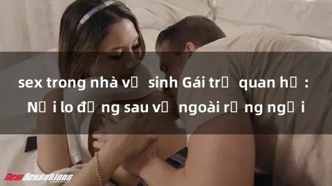 sex trong nhà vệ sinh Gái trẻ quan hệ: Nỗi lo đằng sau vẻ ngoài rạng ngời