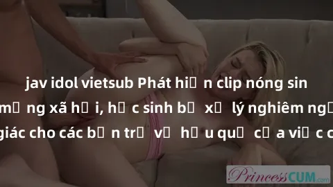 jav idol vietsub Phát hiện clip nóng sinh viên gây sốt trên mạng xã hội, học sinh bị xử lý nghiêm ngặt. Đây là cảnh giác cho các bạn trẻ về hậu quả của việc chia sẻ thông tin trái phép trên internet.