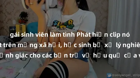 gái sinh viên làm tình Phát hiện clip nóng sinh viên gây sốt trên mạng xã hội, học sinh bị xử lý nghiêm ngặt. Đây là cảnh giác cho các bạn trẻ về hậu quả của việc chia sẻ thông tin trái phép trên inte