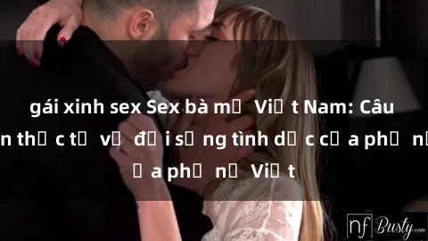 gái xinh sex Sex bà mẹ Việt Nam: Câu chuyện thực tế về đời sống tình dục của phụ nữ Việt